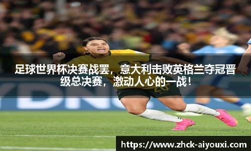 足球世界杯决赛战罢，意大利击败英格兰夺冠晋级总决赛，激动人心的一战！