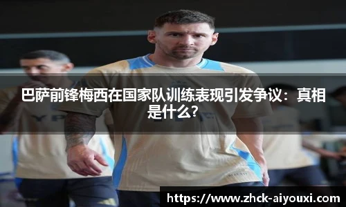 巴萨前锋梅西在国家队训练表现引发争议：真相是什么？