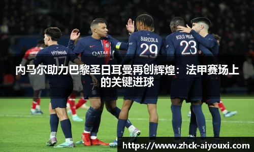 内马尔助力巴黎圣日耳曼再创辉煌：法甲赛场上的关键进球