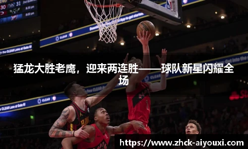 猛龙大胜老鹰，迎来两连胜——球队新星闪耀全场