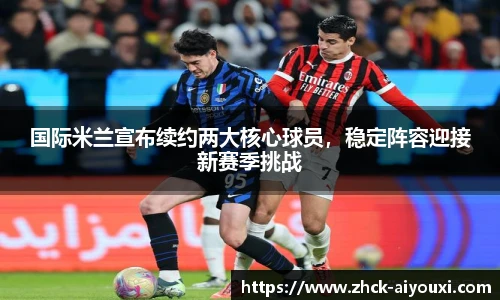 国际米兰宣布续约两大核心球员，稳定阵容迎接新赛季挑战