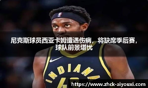 尼克斯球员西亚卡姆遭遇伤病，将缺席季后赛，球队前景堪忧