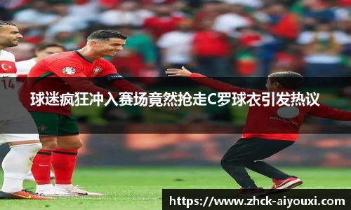 球迷疯狂冲入赛场竟然抢走C罗球衣引发热议
