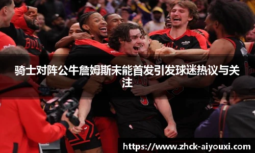 骑士对阵公牛詹姆斯未能首发引发球迷热议与关注