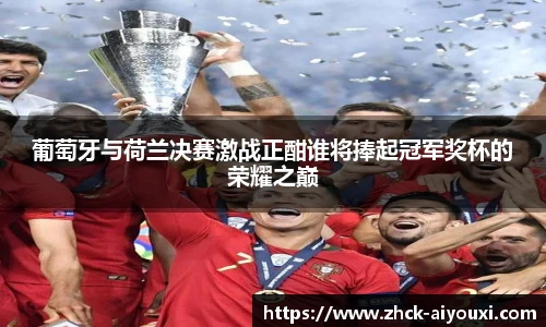 葡萄牙与荷兰决赛激战正酣谁将捧起冠军奖杯的荣耀之巅