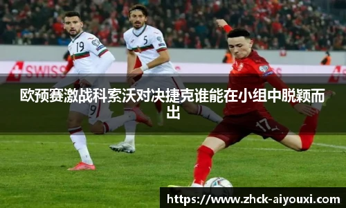 欧预赛激战科索沃对决捷克谁能在小组中脱颖而出