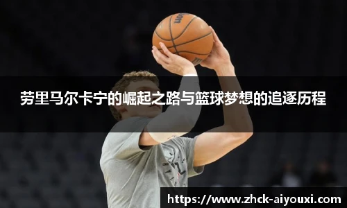 劳里马尔卡宁的崛起之路与篮球梦想的追逐历程