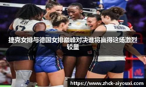 捷克女排与德国女排巅峰对决谁将赢得这场激烈较量