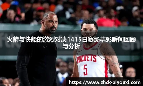 火箭与快船的激烈对决1415日赛场精彩瞬间回顾与分析