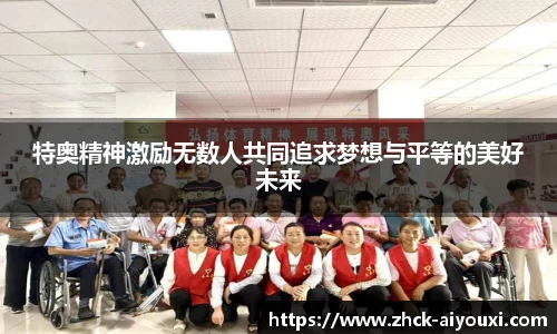 特奥精神激励无数人共同追求梦想与平等的美好未来